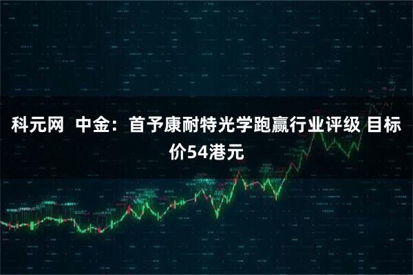科元网  中金：首予康耐特光学跑赢行业评级 目标价54港元