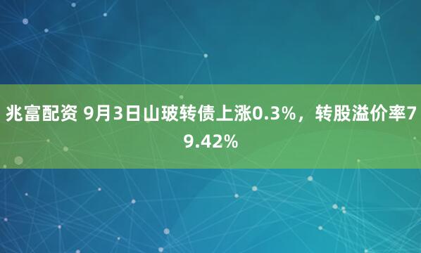 兆富配资 9月3日山玻转债上涨0.3%，转股溢价率79.42%