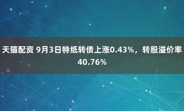 天猫配资 9月3日特纸转债上涨0.43%，转股溢价率40.76%