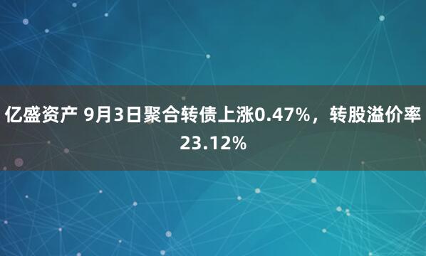 亿盛资产 9月3日聚合转债上涨0.47%，转股溢价率23.12%