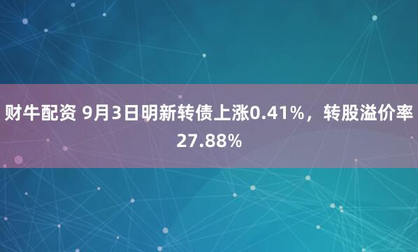 财牛配资 9月3日明新转债上涨0.41%，转股溢价率27.88%
