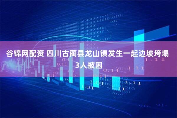 谷锦网配资 四川古蔺县龙山镇发生一起边坡垮塌 3人被困