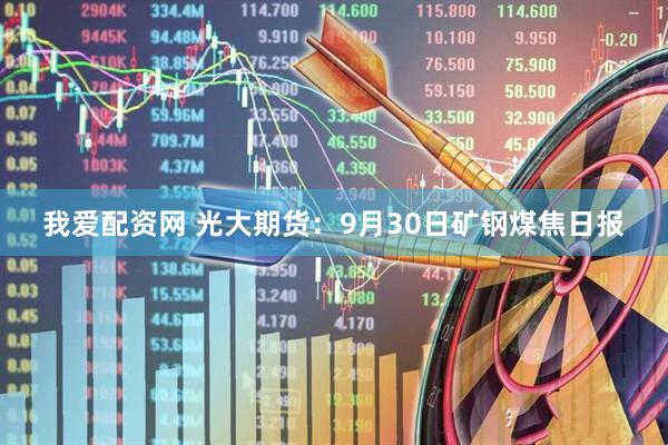 我爱配资网 光大期货：9月30日矿钢煤焦日报