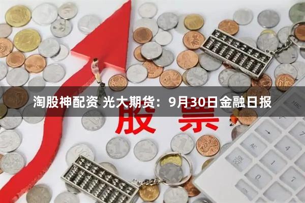 淘股神配资 光大期货：9月30日金融日报