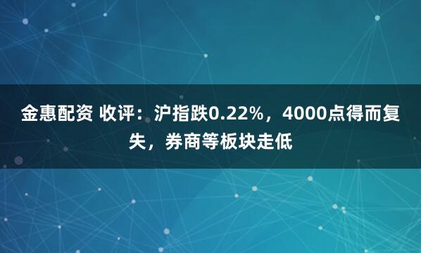 金惠配资 收评：沪指跌0.22%，4000点得而复失，券商等板块走低
