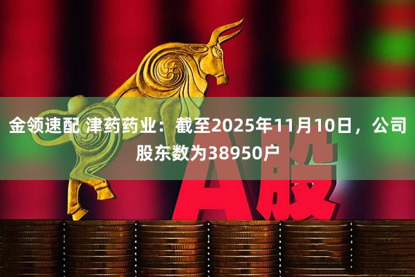 金领速配 津药药业：截至2025年11月10日，公司股东数为38950户