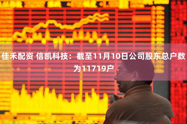 佳禾配资 信凯科技：截至11月10日公司股东总户数为11719户