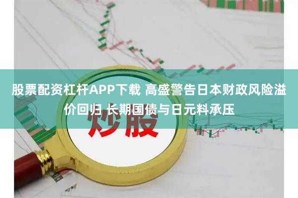 股票配资杠杆APP下载 高盛警告日本财政风险溢价回归 长期国债与日元料承压