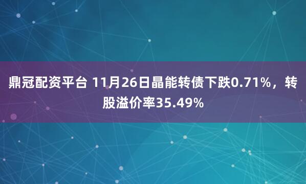 鼎冠配资平台 11月26日晶能转债下跌0.71%，转股溢价率35.49%