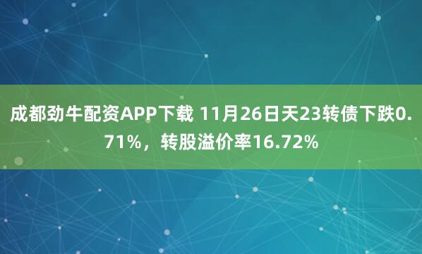 成都劲牛配资APP下载 11月26日天23转债下跌0.71%，转股溢价率16.72%