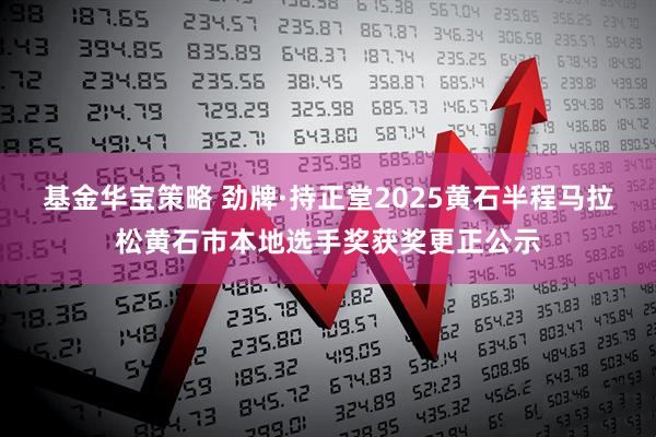 基金华宝策略 劲牌·持正堂2025黄石半程马拉松黄石市本地选手奖获奖更正公示