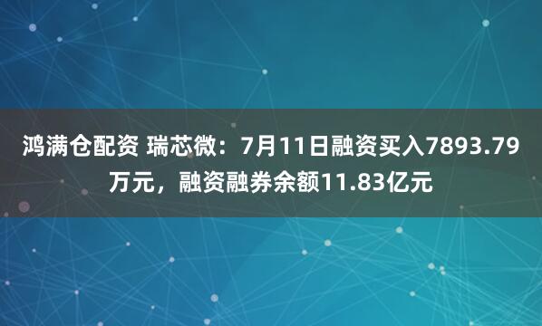 鸿满仓配资 瑞芯微：7月11日融资买入7893.79万元，融资融券余额11.83亿元