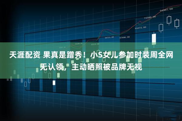 天涯配资 果真是蹭秀！小S女儿参加时装周全网无认领，主动晒照被品牌无视